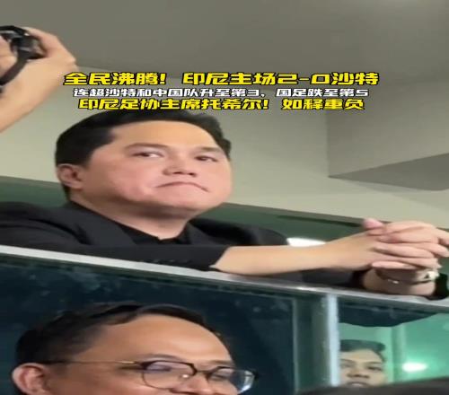 全民沸腾!印尼主场20沙特,印尼足协主席托希尔如释重负