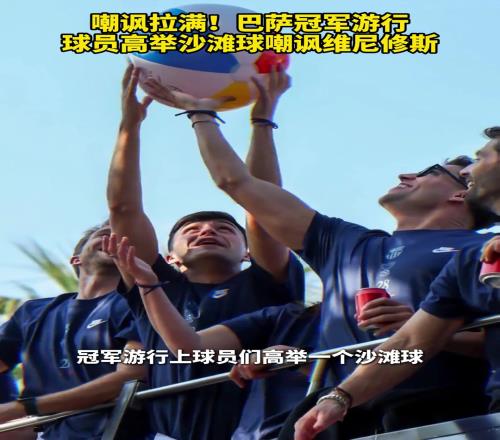 嘲讽拉满!巴萨冠军游行,球员高举沙滩球嘲讽维尼修斯