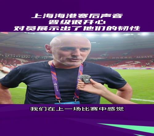海港赛后声音：晋级足协杯半决赛非常开心，很好的精神状态和韧性
