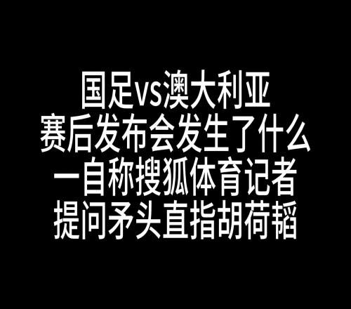 发生了什么赛后发布会一自称搜狐记者提问时矛头直指胡荷韬