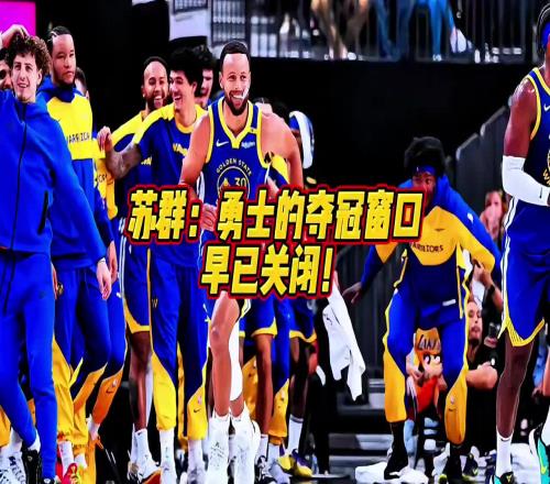 苏群：勇士夺冠窗口期已关闭，我说这话会不会得罪很多勇士球迷
