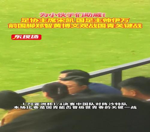 十分重视国青比赛，足协主席宋凯、国足主帅伊万现场观战